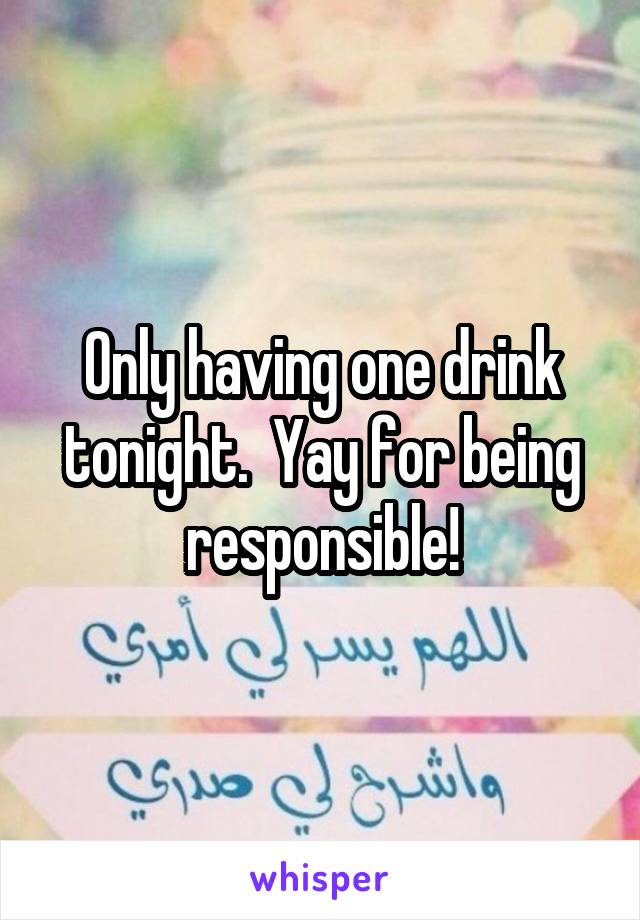 Only having one drink tonight.  Yay for being responsible!