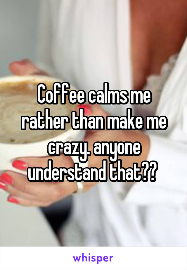 Coffee calms me rather than make me crazy. anyone understand that?? 