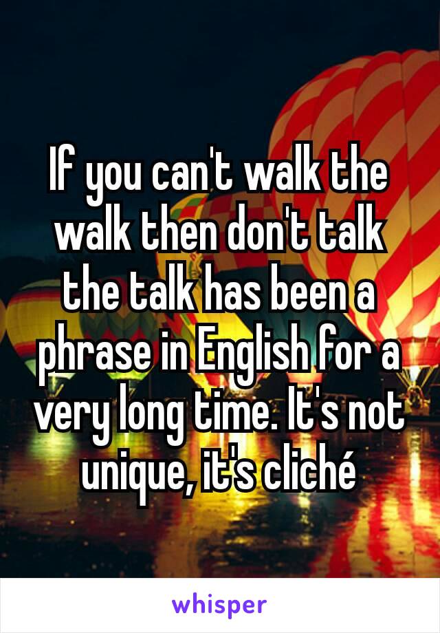 If you can't walk the walk then don't talk the talk has been a phrase in English for a very long time. It's not unique, it's cliché