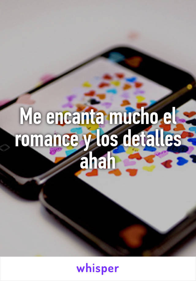 Me encanta mucho el romance y los detalles ahah