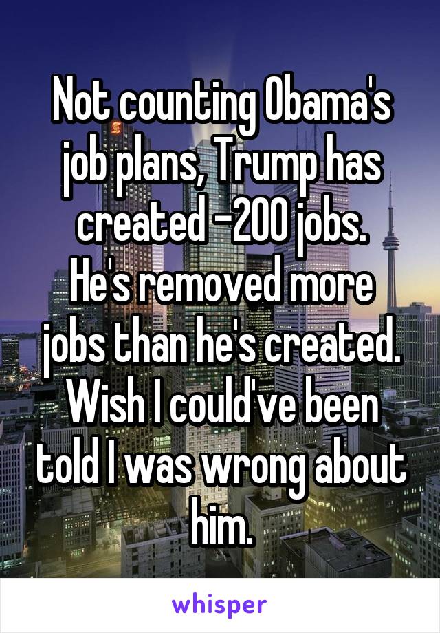 Not counting Obama's job plans, Trump has created -200 jobs.
He's removed more jobs than he's created.
Wish I could've been told I was wrong about him.