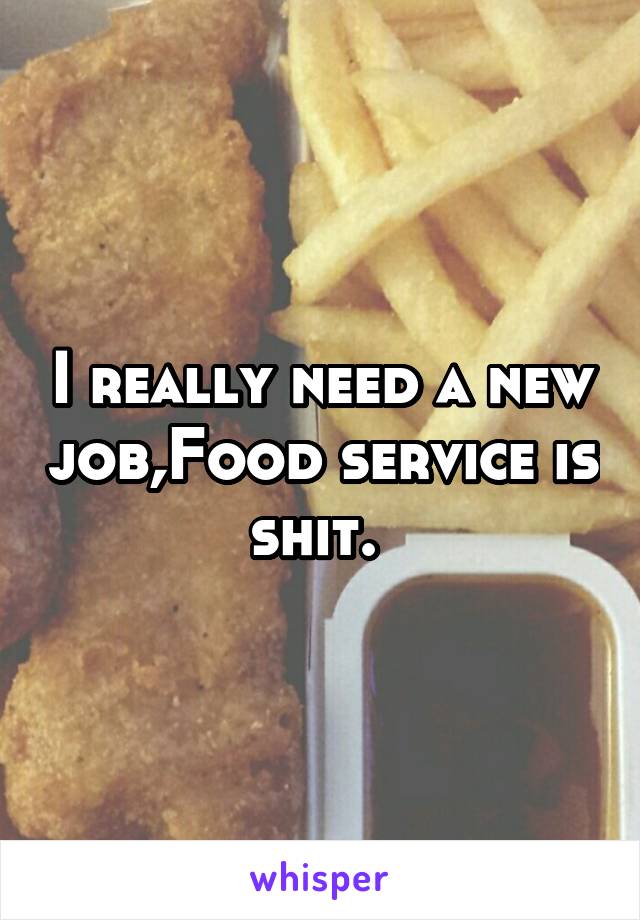 I really need a new job,Food service is shit. 