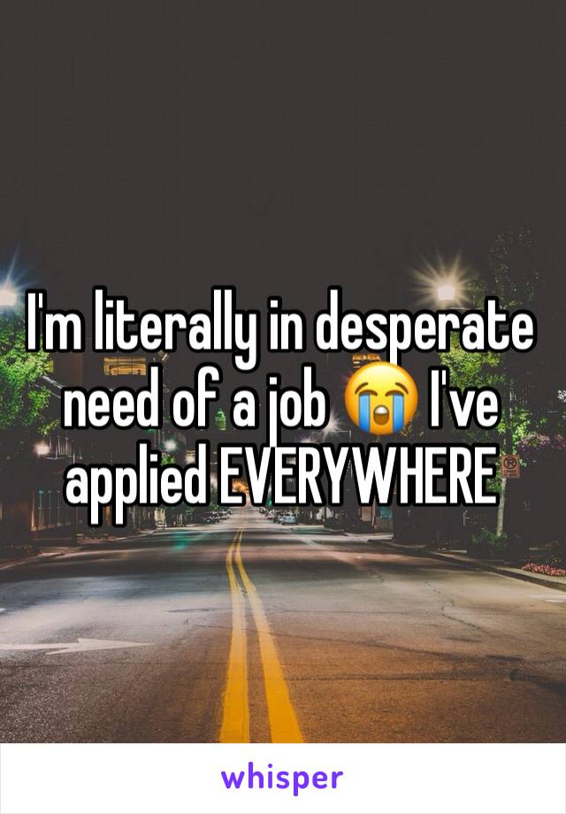 I'm literally in desperate need of a job 😭 I've applied EVERYWHERE 