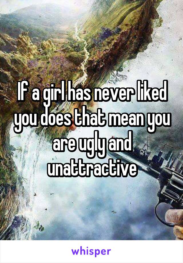 If a girl has never liked you does that mean you are ugly and unattractive