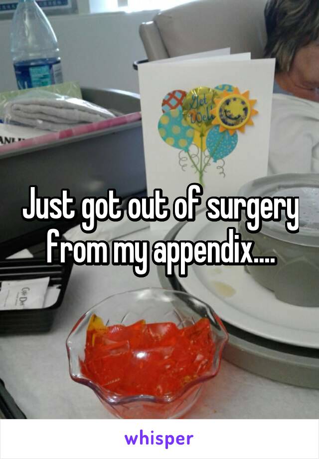 Just got out of surgery from my appendix....