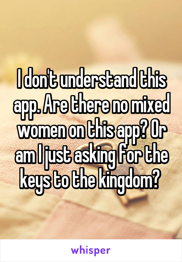 I don't understand this app. Are there no mixed women on this app? Or am I just asking for the keys to the kingdom? 