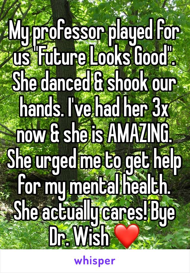 My professor played for us "Future Looks Good". She danced & shook our hands. I've had her 3x now & she is AMAZING. She urged me to get help for my mental health. She actually cares! Bye Dr. Wish ❤️