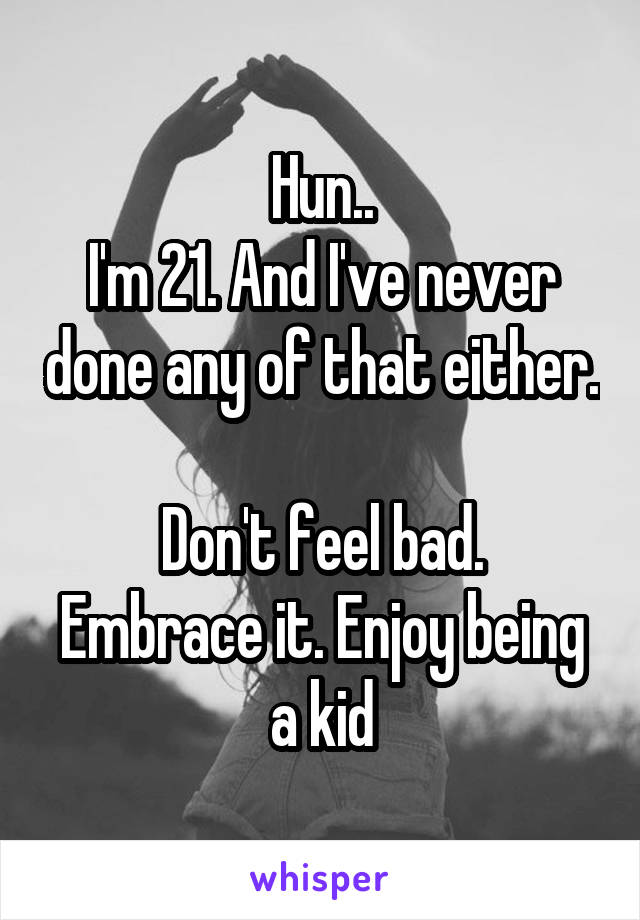 Hun..
I'm 21. And I've never done any of that either.

Don't feel bad. Embrace it. Enjoy being a kid