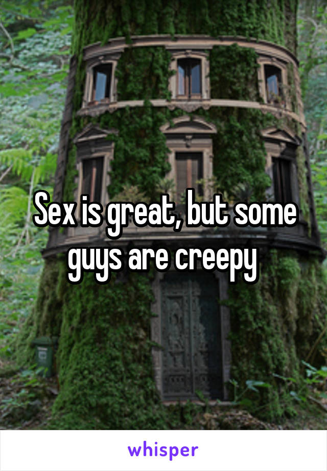 Sex is great, but some guys are creepy 