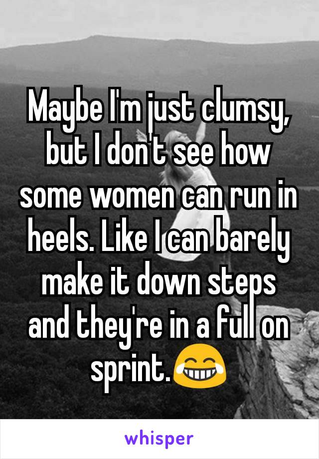 Maybe I'm just clumsy, but I don't see how some women can run in heels. Like I can barely make it down steps and they're in a full on sprint.😂