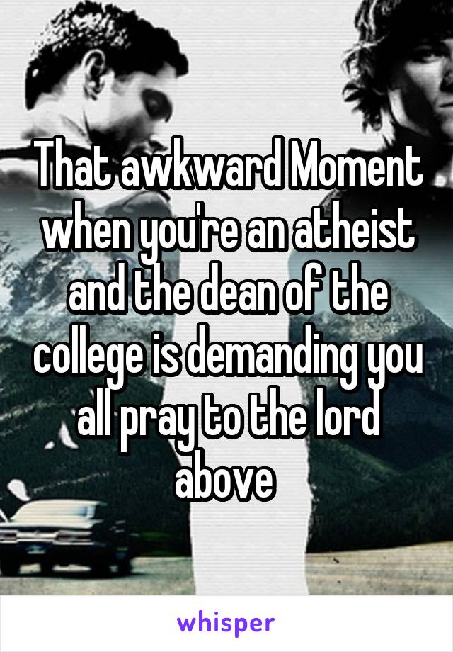 That awkward Moment when you're an atheist and the dean of the college is demanding you all pray to the lord above 