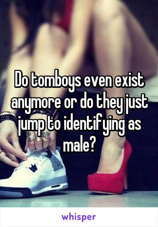 Do tomboys even exist anymore or do they just jump to identifying as male?