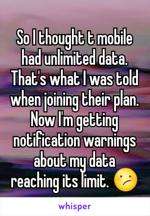 So I thought t mobile had unlimited data. That's what I was told when joining their plan. Now I'm getting notification warnings about my data reaching its limit. 😕