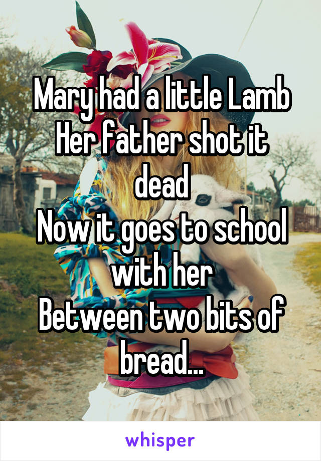 Mary had a little Lamb
Her father shot it dead
Now it goes to school with her
Between two bits of bread...