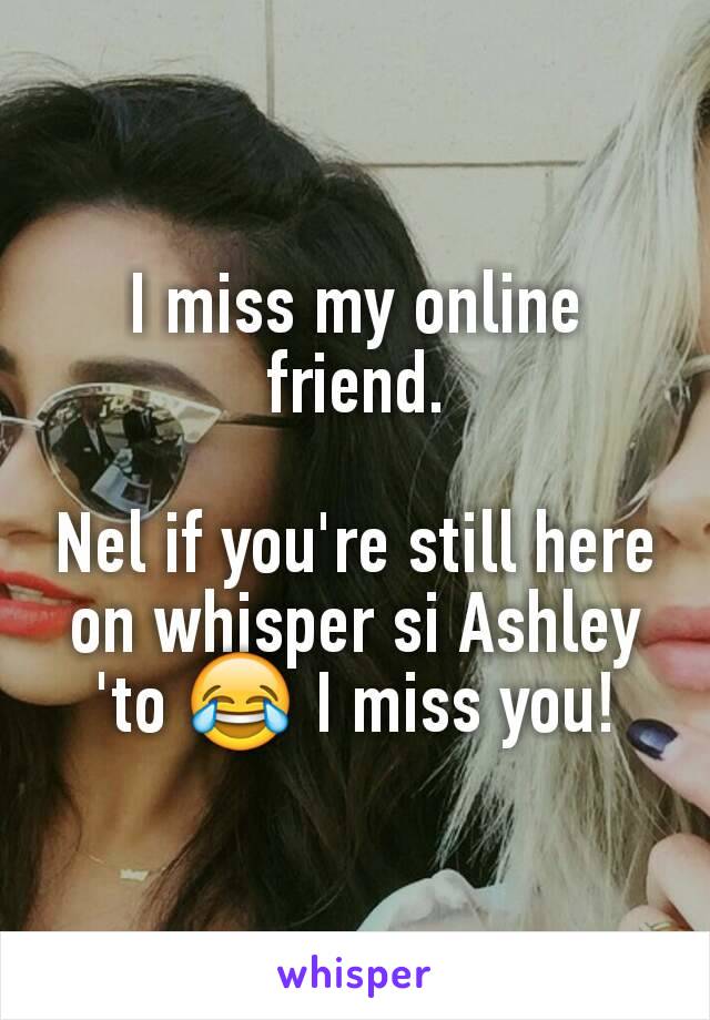 I miss my online friend.

Nel if you're still here on whisper si Ashley 'to 😂 I miss you!