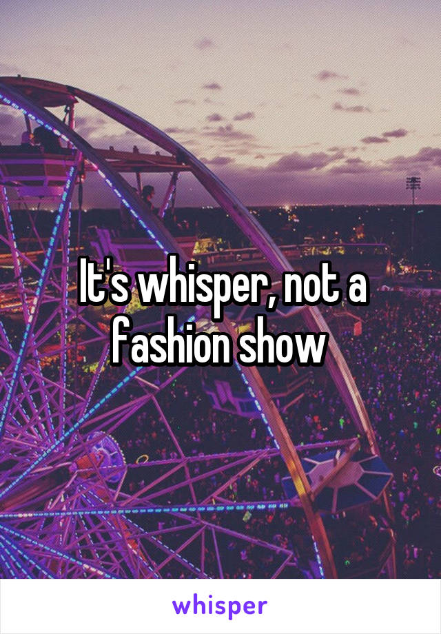 It's whisper, not a fashion show 