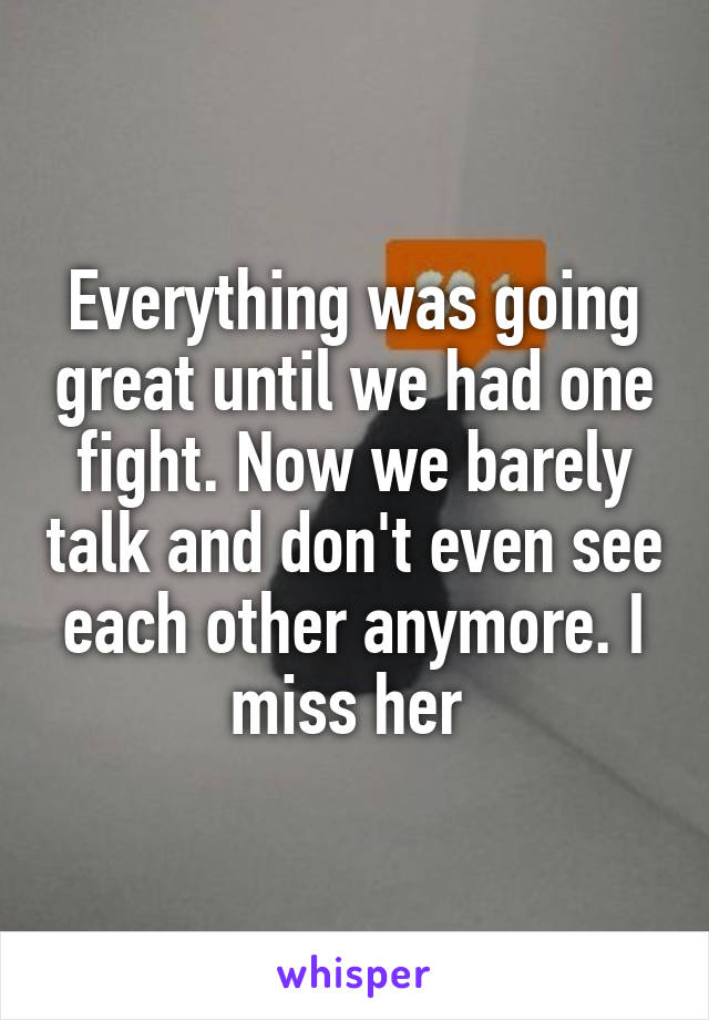 Everything was going great until we had one fight. Now we barely talk and don't even see each other anymore. I miss her 