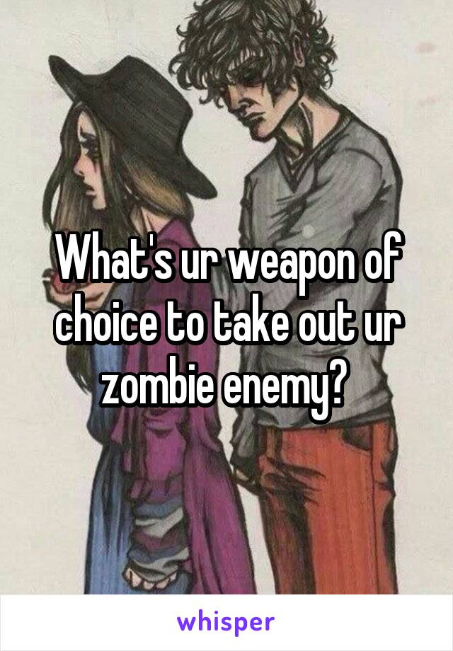 What's ur weapon of choice to take out ur zombie enemy? 