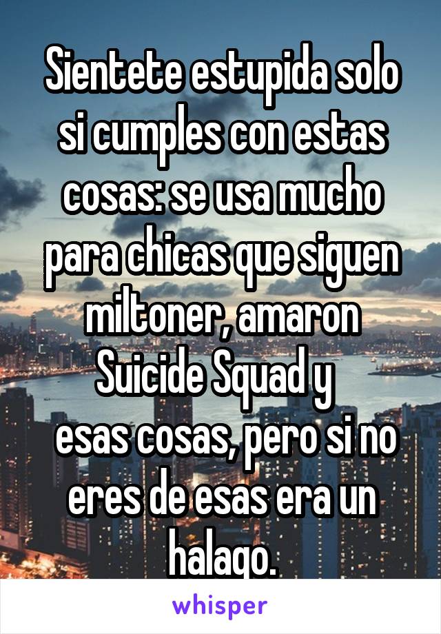 Sientete estupida solo si cumples con estas cosas: se usa mucho para chicas que siguen miltoner, amaron Suicide Squad y  
 esas cosas, pero si no eres de esas era un halago.