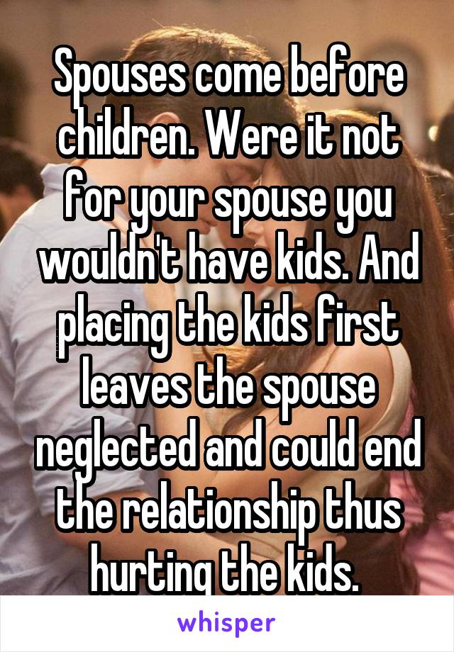 Spouses come before children. Were it not for your spouse you wouldn't have kids. And placing the kids first leaves the spouse neglected and could end the relationship thus hurting the kids. 