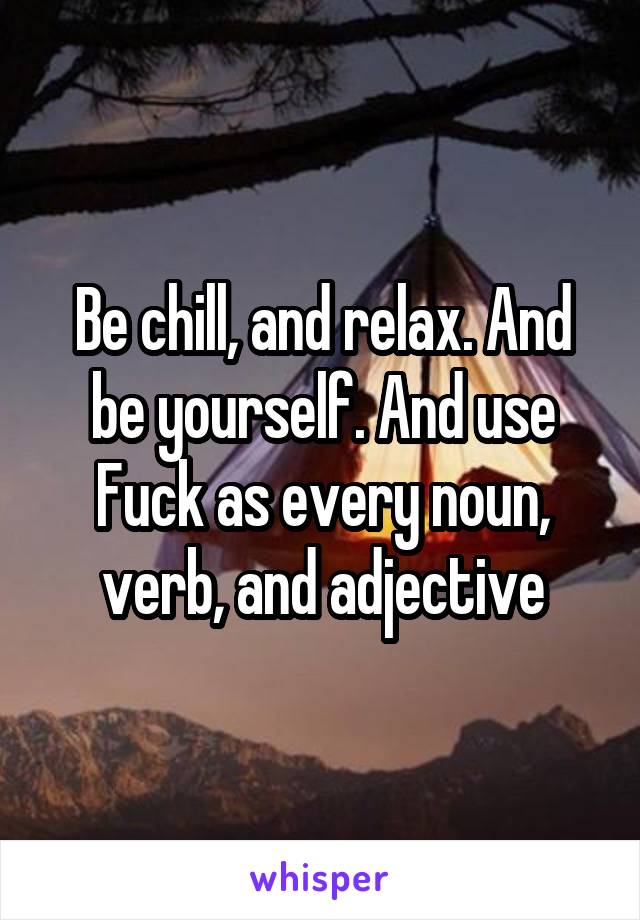 Be chill, and relax. And be yourself. And use Fuck as every noun, verb, and adjective