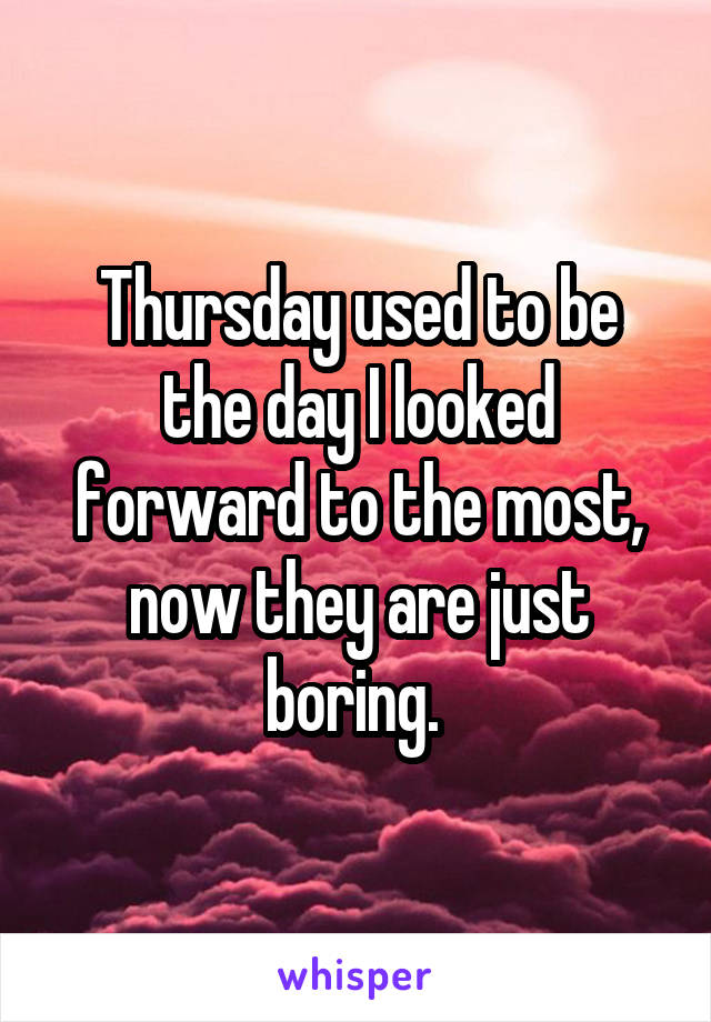 Thursday used to be the day I looked forward to the most, now they are just boring. 