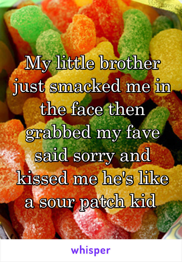 My little brother just smacked me in the face then grabbed my fave said sorry and kissed me he's like a sour patch kid 