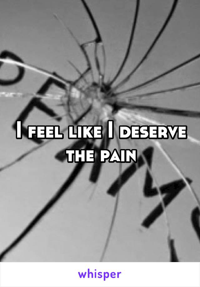 I feel like I deserve the pain