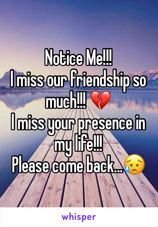 Notice Me!!!
I miss our friendship so much!!! 💔 
I miss your presence in my life!!!
Please come back...😥