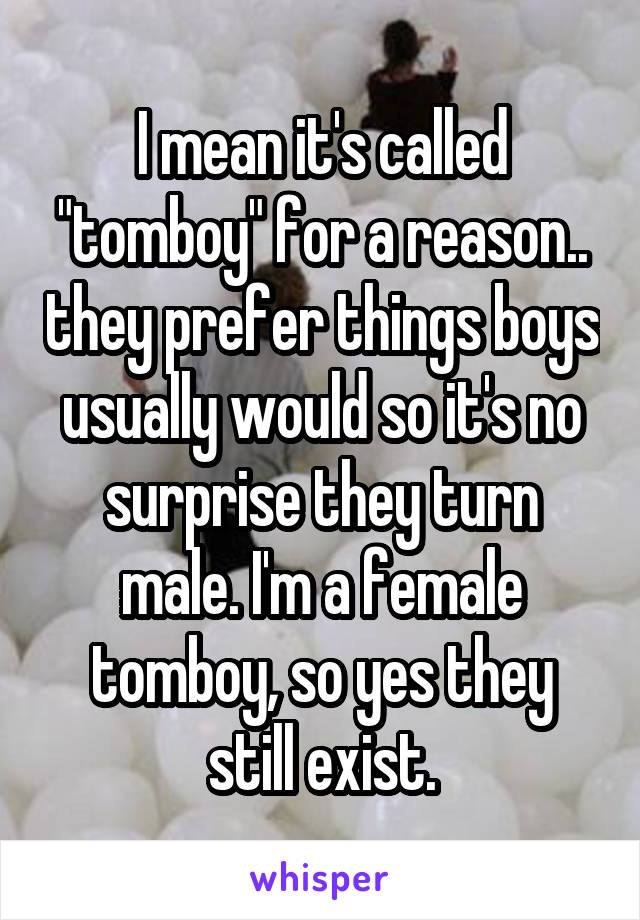 I mean it's called "tomboy" for a reason.. they prefer things boys usually would so it's no surprise they turn male. I'm a female tomboy, so yes they still exist.