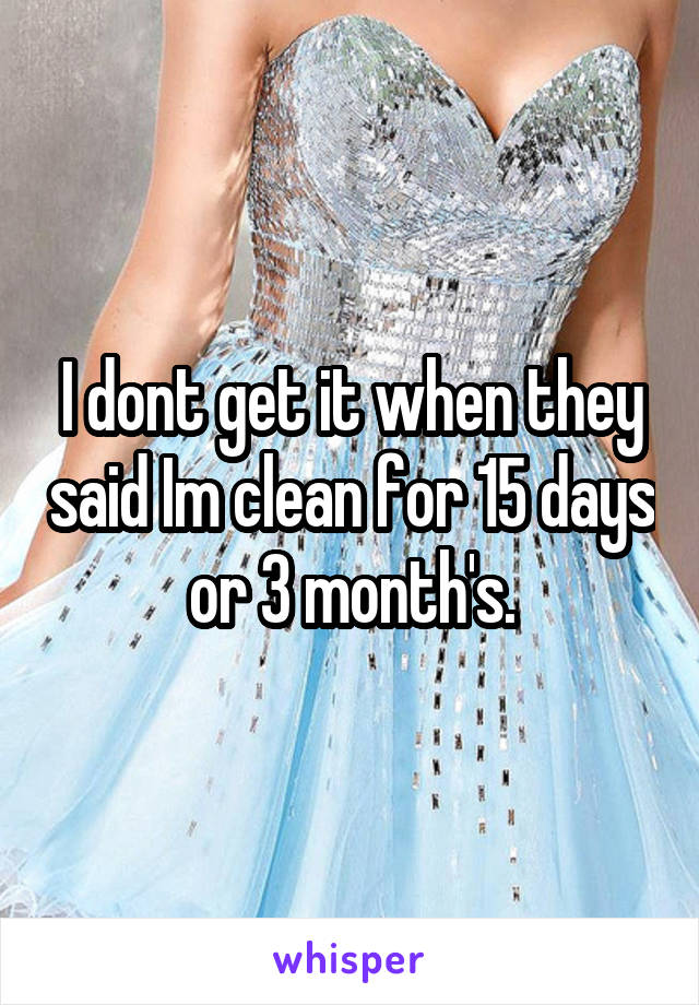 I dont get it when they said Im clean for 15 days or 3 month's.