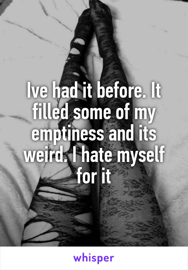 Ive had it before. It filled some of my emptiness and its weird. I hate myself for it