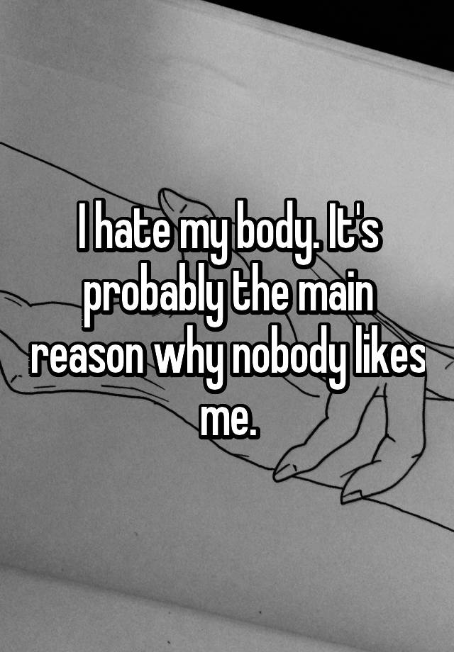 i-hate-my-body-it-s-probably-the-main-reason-why-nobody-likes-me