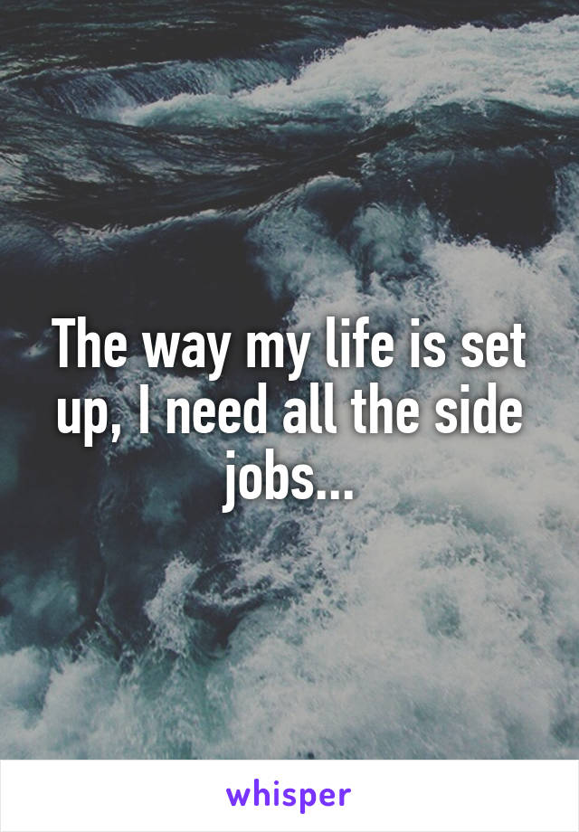 The way my life is set up, I need all the side jobs...