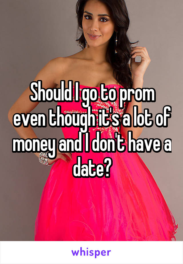 Should I go to prom even though it's a lot of money and I don't have a date?