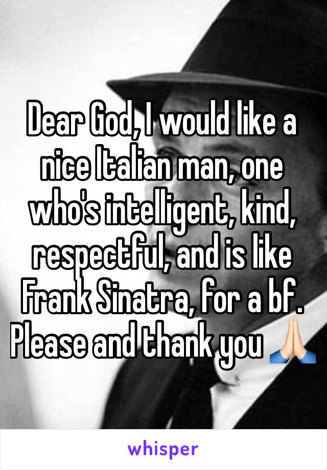 Dear God, I would like a nice Italian man, one who's intelligent, kind, respectful, and is like Frank Sinatra, for a bf. 
Please and thank you 🙏🏻