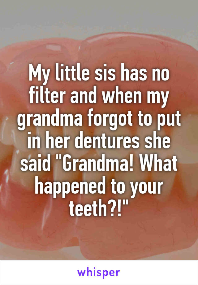 My little sis has no filter and when my grandma forgot to put in her dentures she said "Grandma! What happened to your teeth?!"