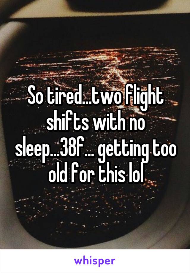 So tired...two flight shifts with no sleep...38f... getting too old for this lol