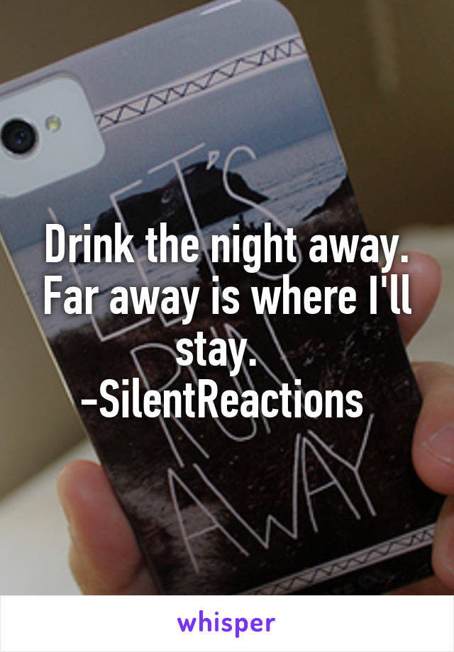 Drink the night away. Far away is where I'll stay.  
-SilentReactions 