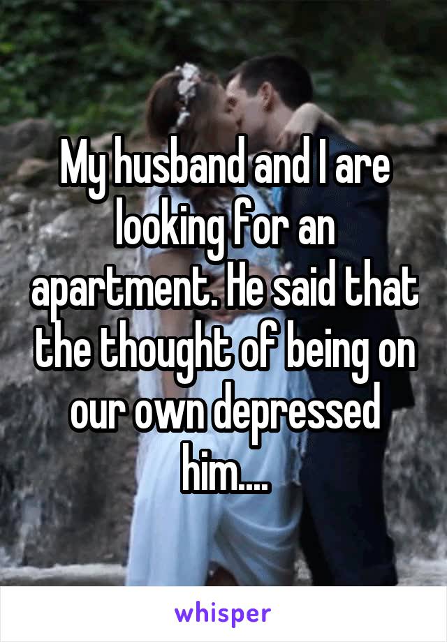 My husband and I are looking for an apartment. He said that the thought of being on our own depressed him....