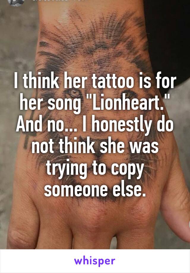 I think her tattoo is for her song "Lionheart." And no... I honestly do not think she was trying to copy someone else.