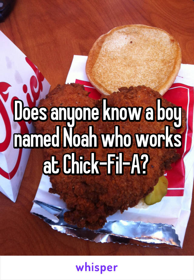 Does anyone know a boy named Noah who works at Chick-Fil-A? 