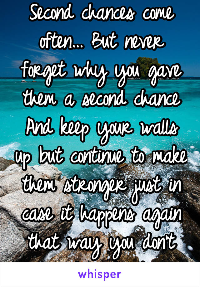 Second chances come often... But never forget why you gave them a second chance And keep your walls up but continue to make them stronger just in case it happens again that way you don't get as hurt