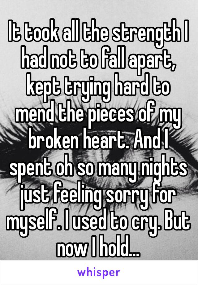 It took all the strength I had not to fall apart, kept trying hard to mend the pieces of my broken heart. And I spent oh so many nights just feeling sorry for myself. I used to cry. But now I hold…