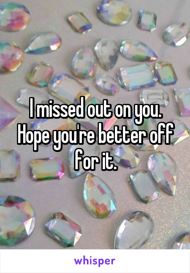 I missed out on you.
Hope you're better off for it.