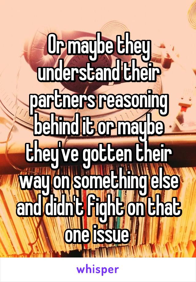 Or maybe they understand their partners reasoning behind it or maybe they've gotten their way on something else and didn't fight on that one issue 