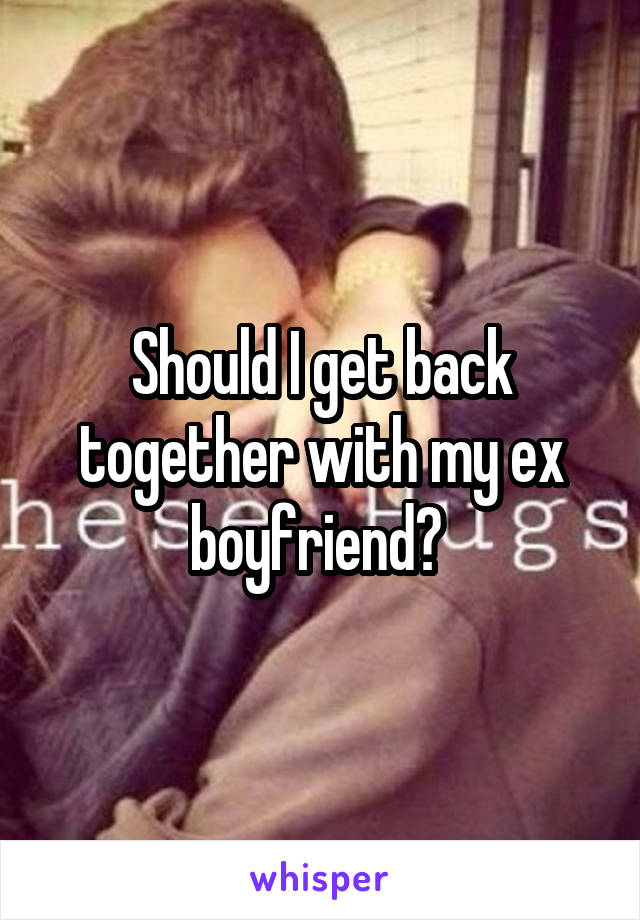 Should I get back together with my ex boyfriend? 