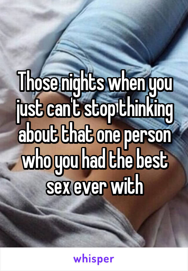 Those nights when you just can't stop thinking about that one person who you had the best sex ever with