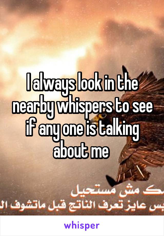 I always look in the nearby whispers to see if any one is talking about me 