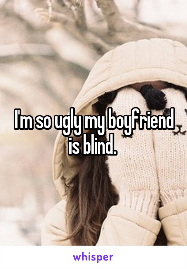 I'm so ugly my boyfriend is blind. 